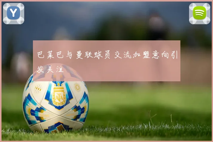 巴莱巴与曼联球员交流加盟意向引发关注