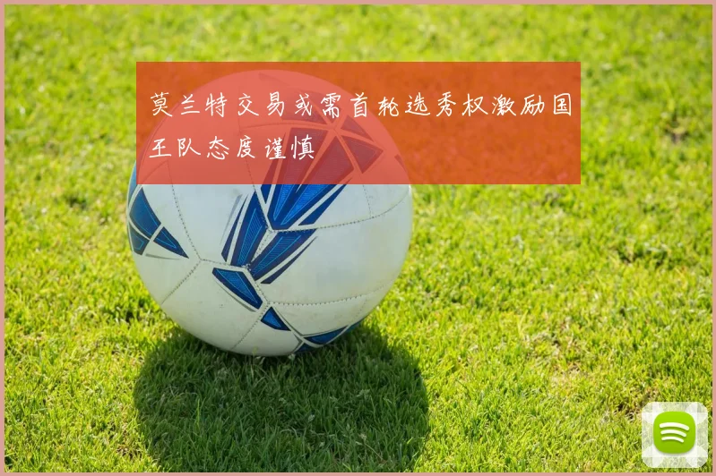 莫兰特交易或需首轮选秀权激励国王队态度谨慎
