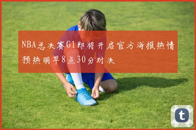 NBA总决赛G1即将开启官方海报热情预热明早8点30分对决