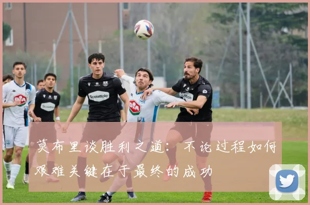 莫布里谈胜利之道：不论过程如何艰难关键在于最终的成功