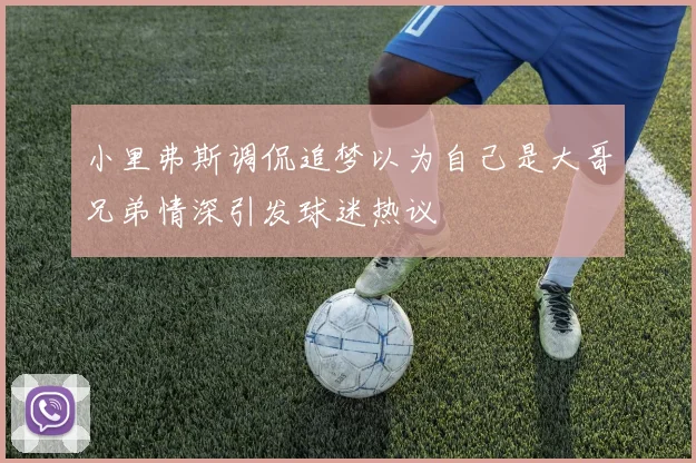 小里弗斯调侃追梦以为自己是大哥兄弟情深引发球迷热议