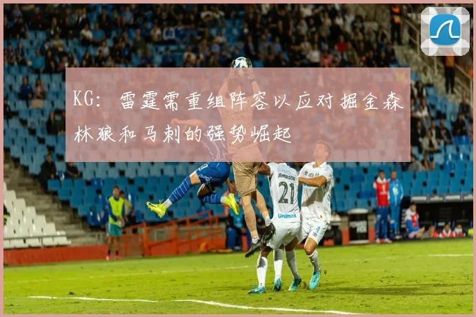 KG：雷霆需重组阵容以应对掘金森林狼和马刺的强势崛起
