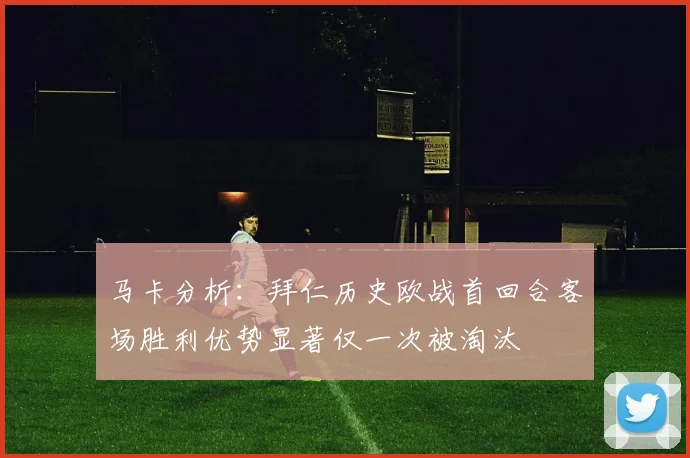 马卡分析：拜仁历史欧战首回合客场胜利优势显著仅一次被淘汰