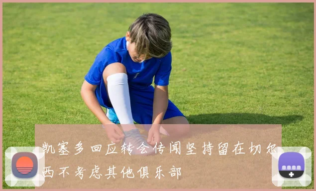 凯塞多回应转会传闻坚持留在切尔西不考虑其他俱乐部