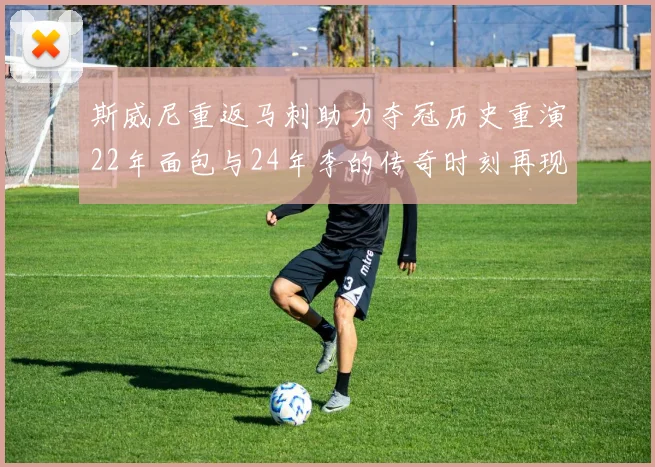 斯威尼重返马刺助力夺冠历史重演22年面包与24年李的传奇时刻再现
