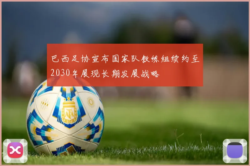 巴西足协宣布国家队教练组续约至2030年展现长期发展战略