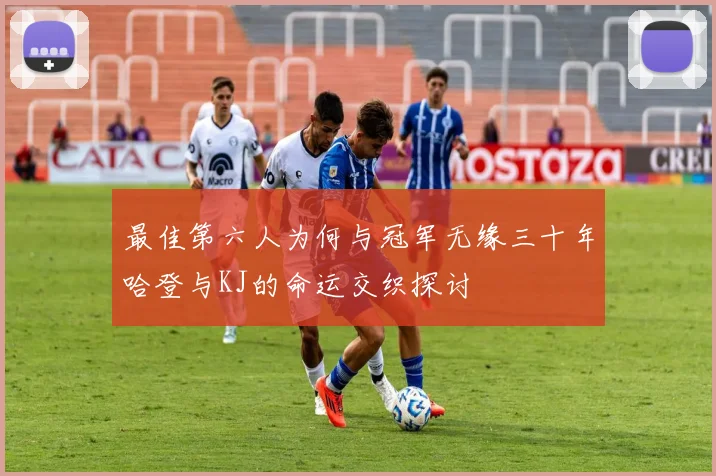 最佳第六人为何与冠军无缘三十年哈登与KJ的命运交织探讨