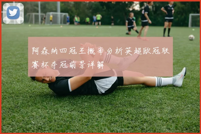 阿森纳四冠王概率分析英超欧冠联赛杯夺冠前景详解