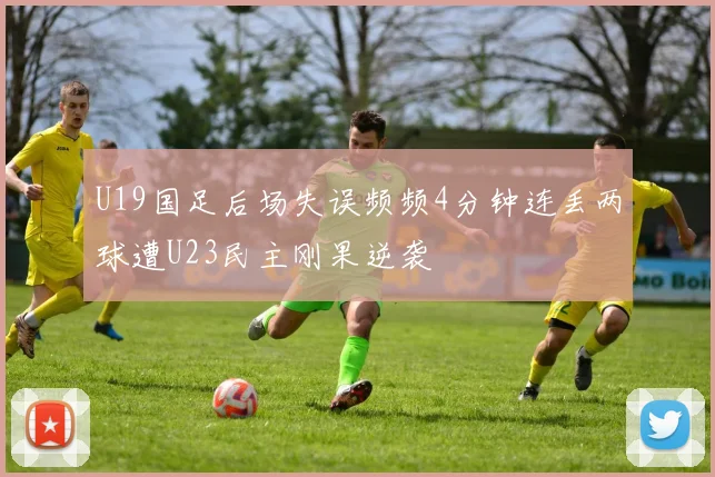 U19国足后场失误频频4分钟连丢两球遭U23民主刚果逆袭