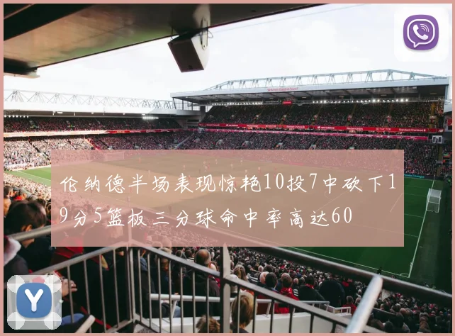 伦纳德半场表现惊艳10投7中砍下19分5篮板三分球命中率高达60