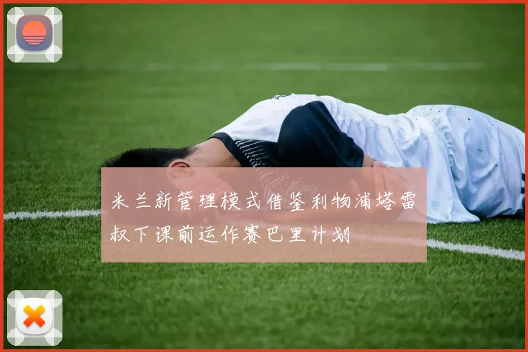 米兰新管理模式借鉴利物浦塔雷囧叔下课前运作赛巴里计划