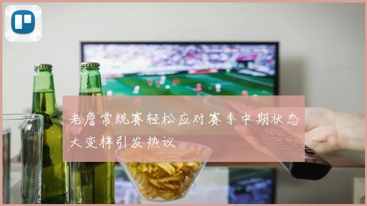 老詹常规赛轻松应对赛季中期状态大变样引发热议