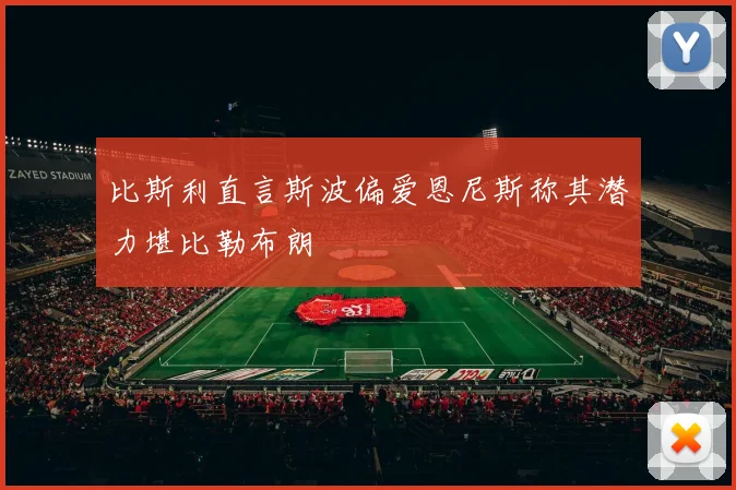 比斯利直言斯波偏爱恩尼斯称其潜力堪比勒布朗