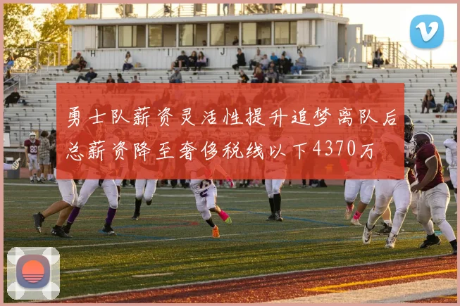 勇士队薪资灵活性提升追梦离队后总薪资降至奢侈税线以下4370万