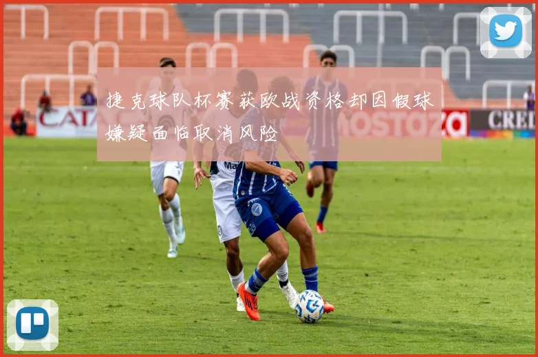 捷克球队杯赛获欧战资格却因假球嫌疑面临取消风险