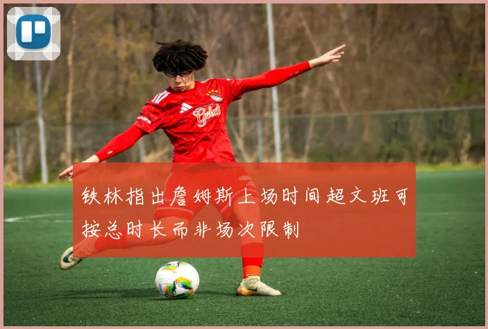 铁林指出詹姆斯上场时间超文班可按总时长而非场次限制