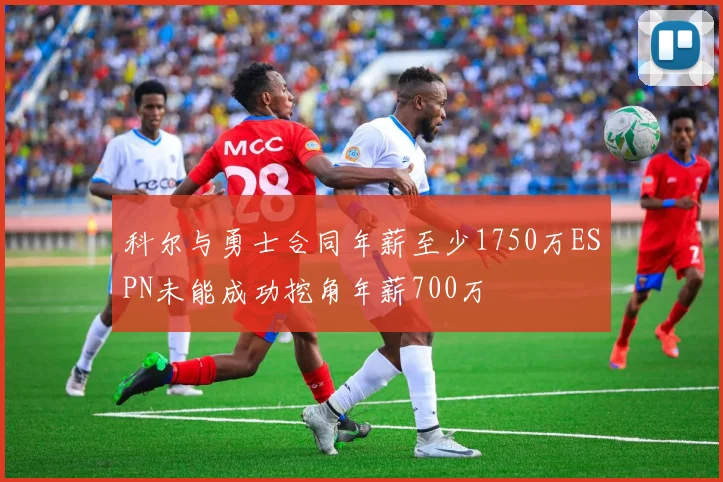 科尔与勇士合同年薪至少1750万ESPN未能成功挖角年薪700万