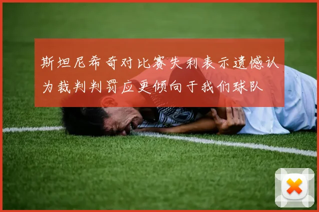斯坦尼希奇对比赛失利表示遗憾认为裁判判罚应更倾向于我们球队