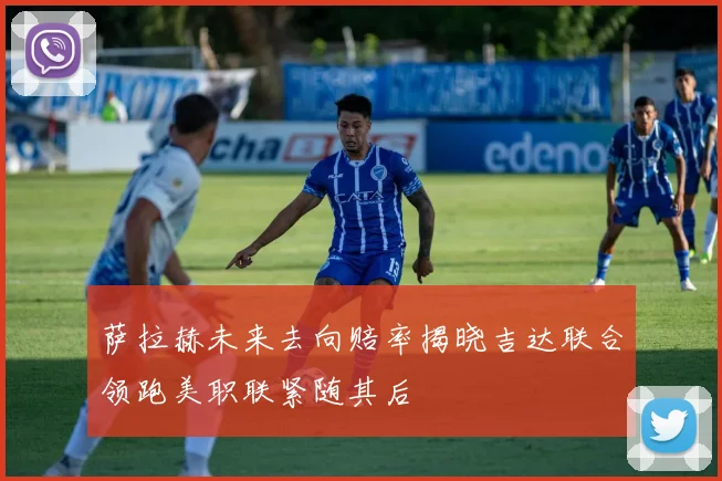 萨拉赫未来去向赔率揭晓吉达联合领跑美职联紧随其后