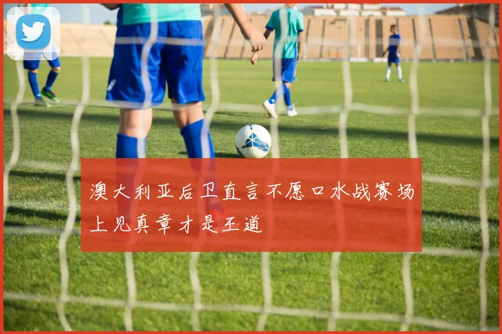 澳大利亚后卫直言不愿口水战赛场上见真章才是王道