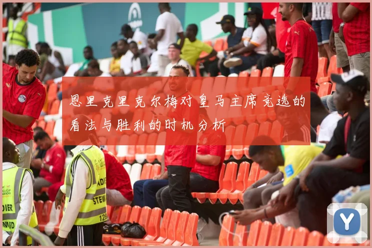 恩里克里克尔梅对皇马主席竞选的看法与胜利的时机分析
